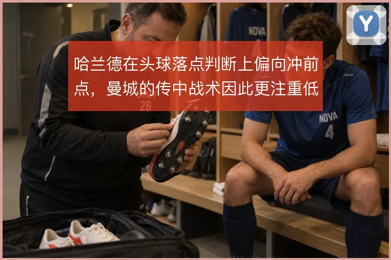 哈兰德在头球落点判断上偏向冲前点，曼城的传中战术因此更注重低平球