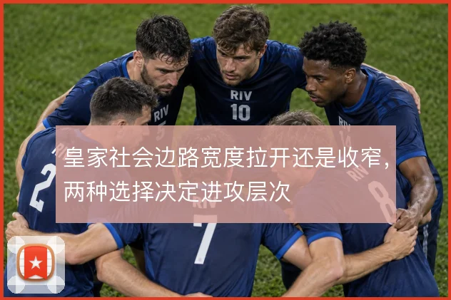 皇家社会边路宽度拉开还是收窄，两种选择决定进攻层次
