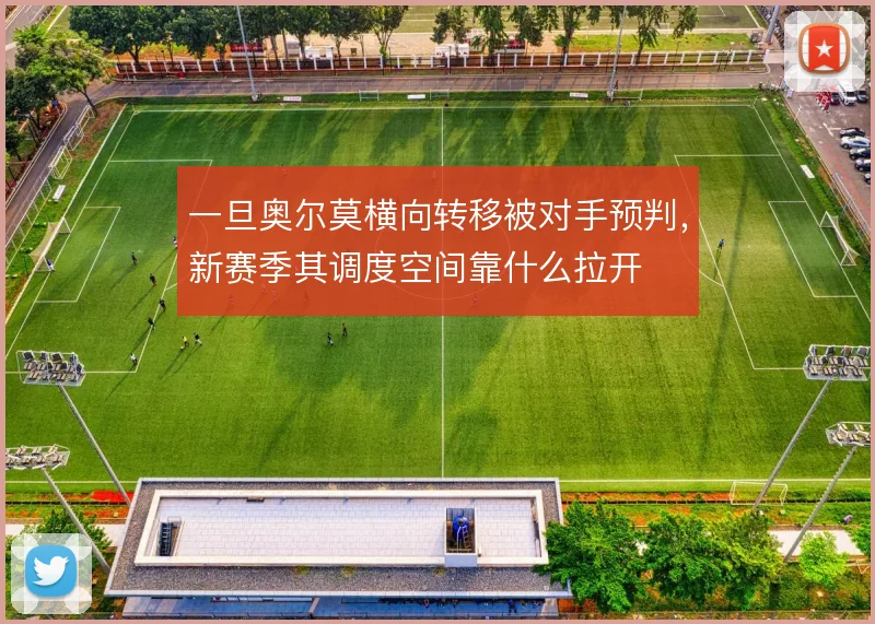 一旦奥尔莫横向转移被对手预判，新赛季其调度空间靠什么拉开