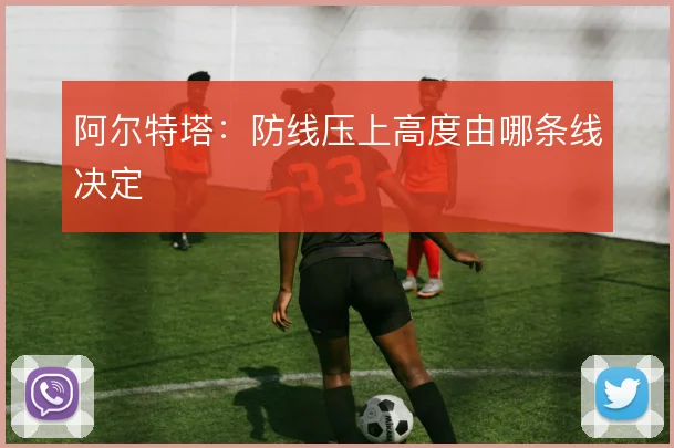阿尔特塔:防线压上高度由哪条线决定