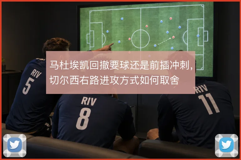马杜埃凯回撤要球还是前插冲刺，切尔西右路进攻方式如何取舍