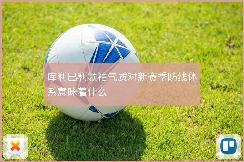 库利巴利领袖气质对新赛季防线体系意味着什么