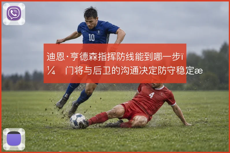 迪恩·亨德森指挥防线能到哪一步,门将与后卫的沟通决定防守稳定性