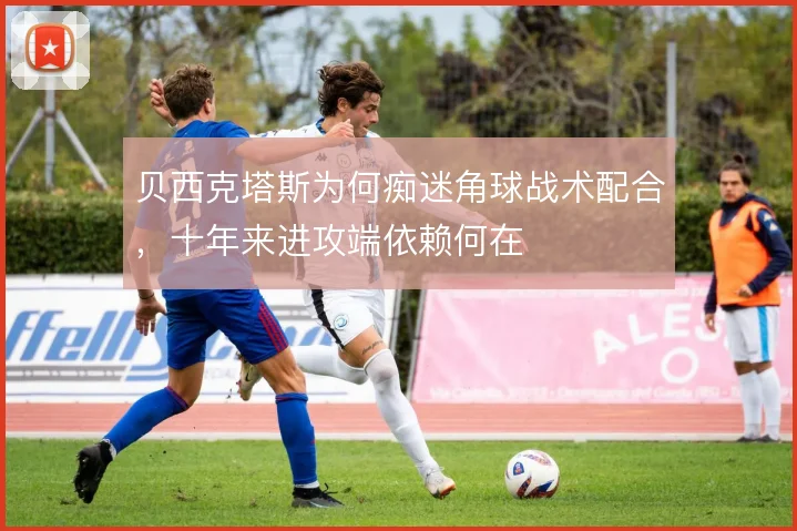 贝西克塔斯为何痴迷角球战术配合，十年来进攻端依赖何在