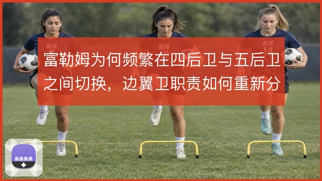 富勒姆为何频繁在四后卫与五后卫之间切换,边翼卫职责如何重新分配