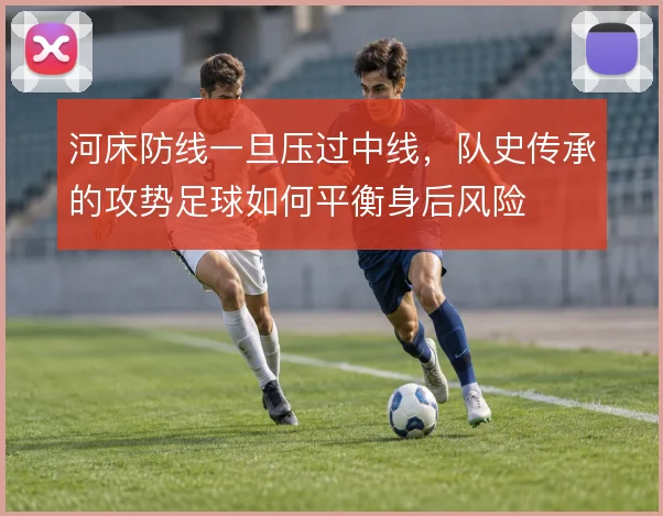 河床防线一旦压过中线，队史传承的攻势足球如何平衡身后风险