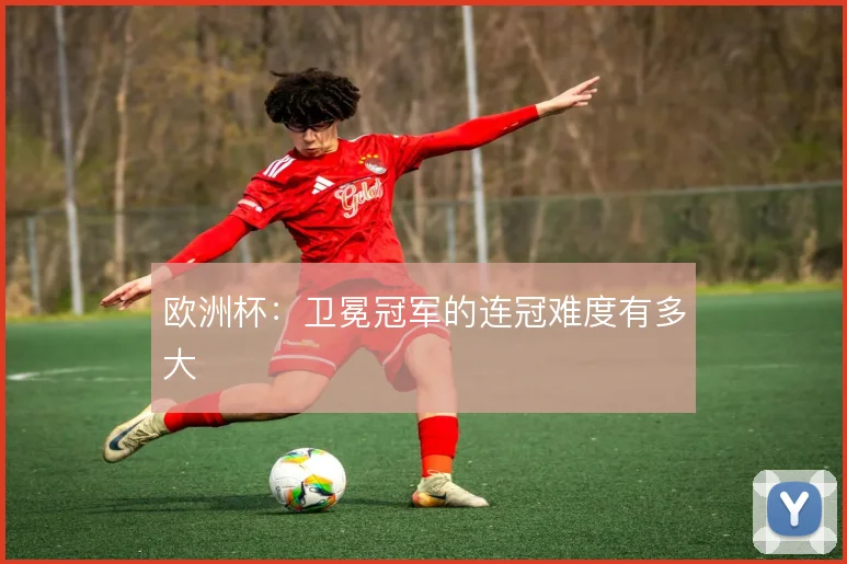 欧洲杯:卫冕冠军的连冠难度有多大