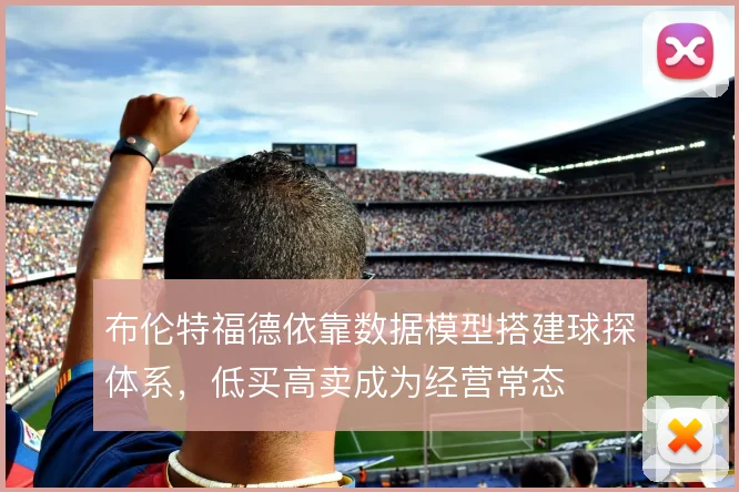 布伦特福德依靠数据模型搭建球探体系,低买高卖成为经营常态
