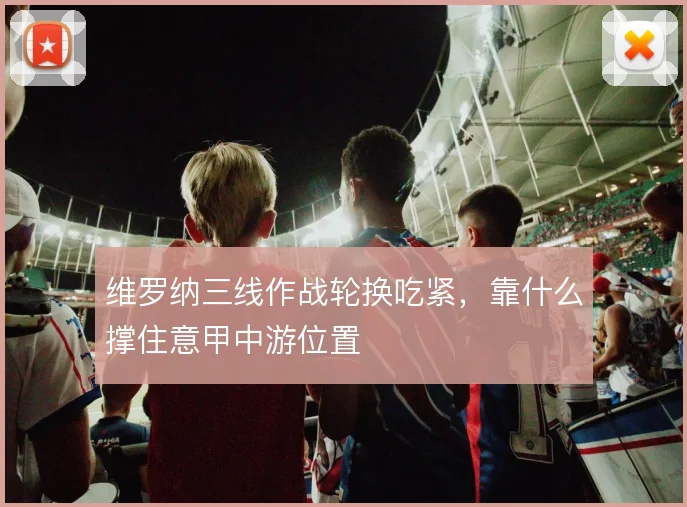 维罗纳三线作战轮换吃紧,靠什么撑住意甲中游位置