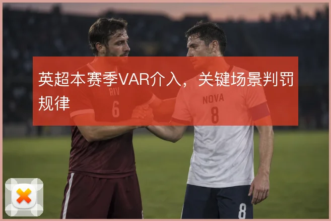 英超本赛季VAR介入，关键场景判罚规律