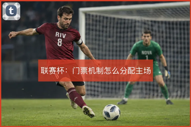 联赛杯:门票机制怎么分配主场